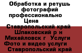 Обработка и ретушь фотографий профессионально ! › Цена ­ 300 - Ставропольский край, Шпаковский р-н, Михайловск г. Услуги » Фото и видео услуги   . Ставропольский край